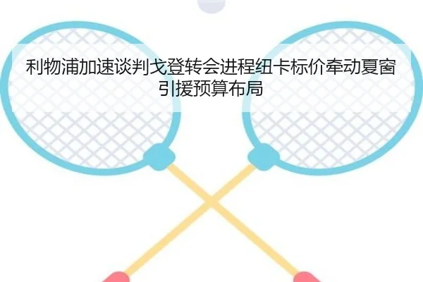 利物浦加速谈判戈登转会进程纽卡标价牵动夏窗引援预算布局