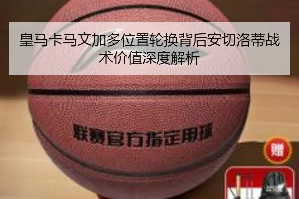 皇马卡马文加多位置轮换背后安切洛蒂战术价值深度解析