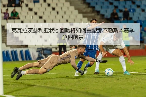 克瓦拉茨赫利亚状态回暖将如何重塑那不勒斯本赛季争四前景