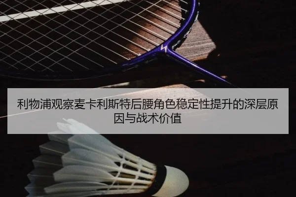 利物浦观察麦卡利斯特后腰角色稳定性提升的深层原因与战术价值
