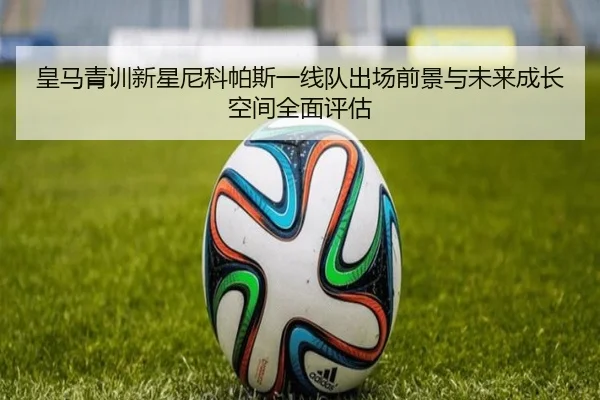 皇马青训新星尼科帕斯一线队出场前景与未来成长空间全面评估