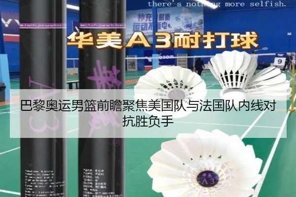 巴黎奥运男篮前瞻聚焦美国队与法国队内线对抗胜负手