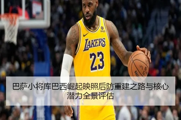 巴萨小将库巴西崛起映照后防重建之路与核心潜力全景评估