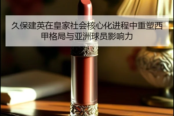 久保建英在皇家社会核心化进程中重塑西甲格局与亚洲球员影响力